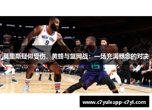 莫里斯疑似受伤，黄蜂与篮网战：一场充满悬念的对决