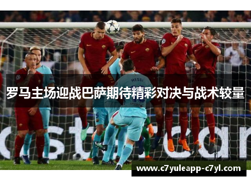 罗马主场迎战巴萨期待精彩对决与战术较量